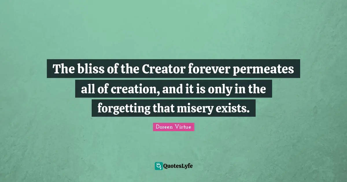 The bliss of the Creator forever permeates all of creation, and it is only in the forgetting that misery exists.