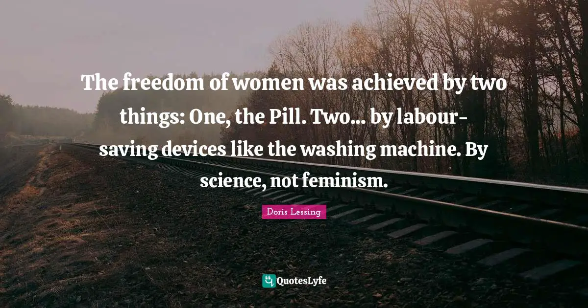 Washing Quotes: "The freedom of women was achieved by two things: One, the Pill. Two... by labour-saving devices like the washing machine. By science, not feminism."