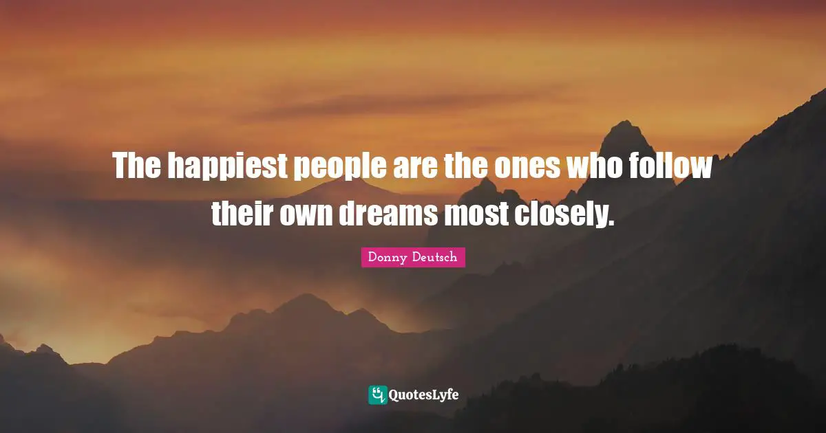 The happiest people are the ones who follow their own dreams most closely.