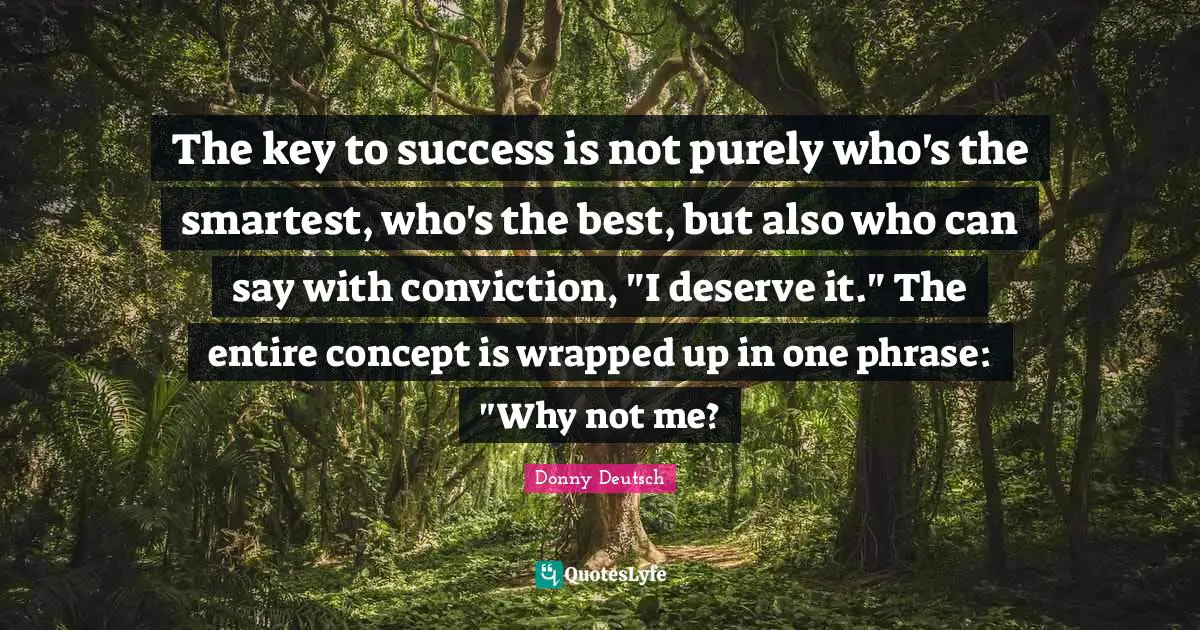 The key to success is not purely who's the smartest, who's the best, but also who can say with conviction, "I deserve it." The entire concept is wrapped up in one phrase: "Why not me?
