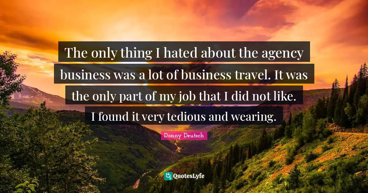 The only thing I hated about the agency business was a lot of business travel. It was the only part of my job that I did not like. I found it very tedious and wearing.