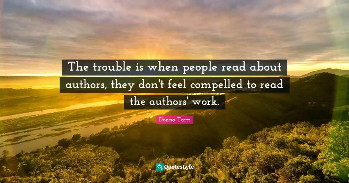 The trouble is when people read about authors, they don't feel compelled to read the authors' work.