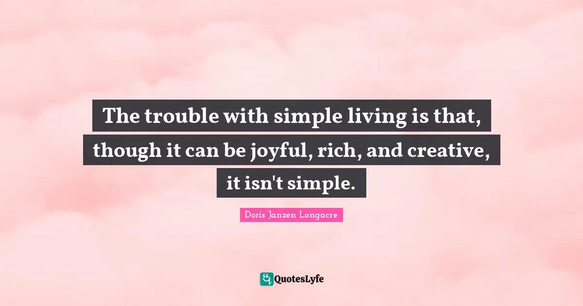 Joyful Quotes: "The trouble with simple living is that, though it can be joyful, rich, and creative, it isn't simple."