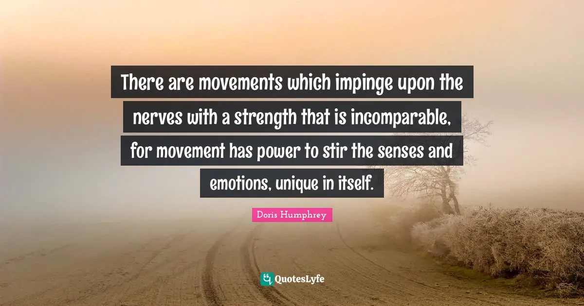 Doris Humphrey Quotes: "There are movements which impinge upon the nerves with a strength that is incomparable, for movement has power to stir the senses and emotions, unique in itself."