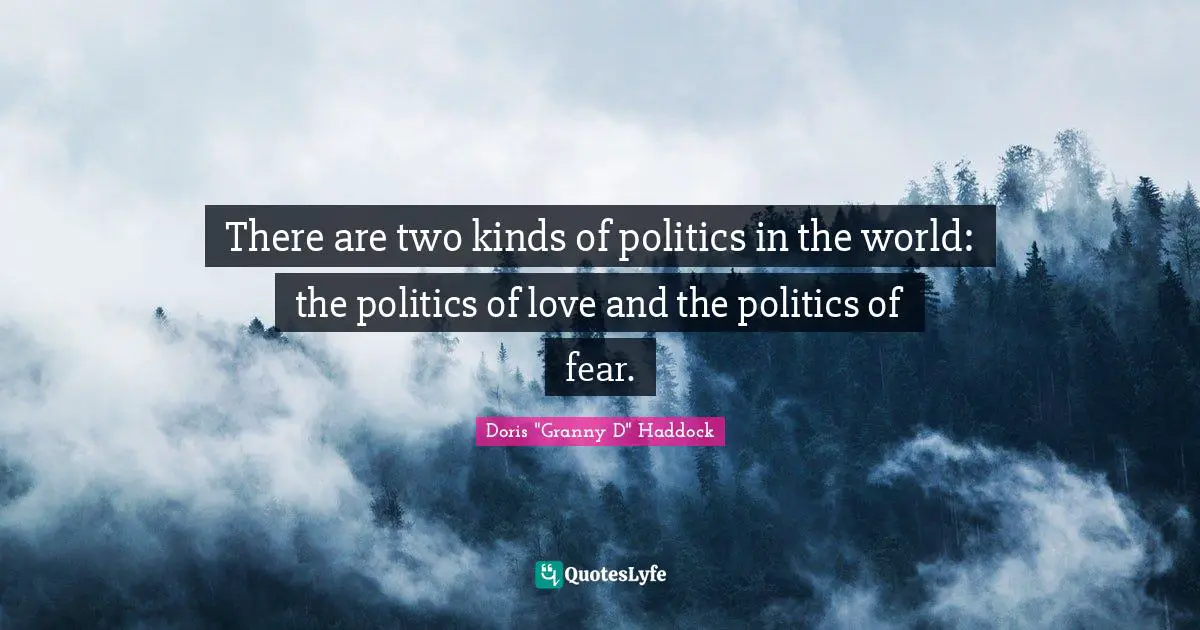 There are two kinds of politics in the world: the politics of love and the politics of fear.