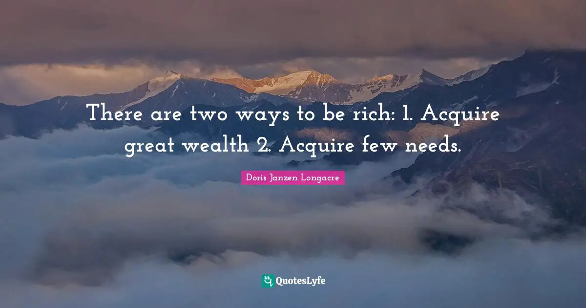 There are two ways to be rich: 1. Acquire great wealth 2. Acquire few needs.