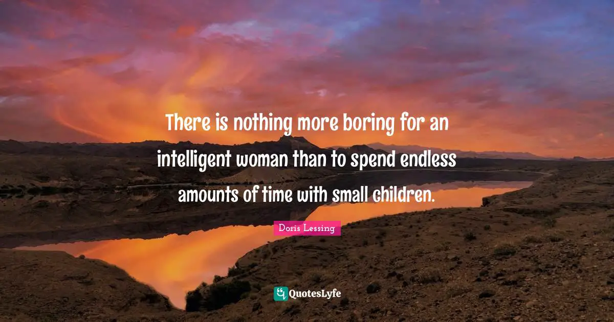 There is nothing more boring for an intelligent woman than to spend endless amounts of time with small children.