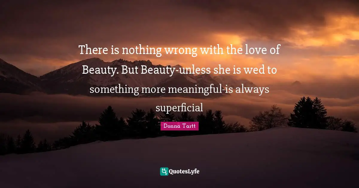 There is nothing wrong with the love of Beauty. But Beauty-unless she is wed to something more meaningful-is always superficial