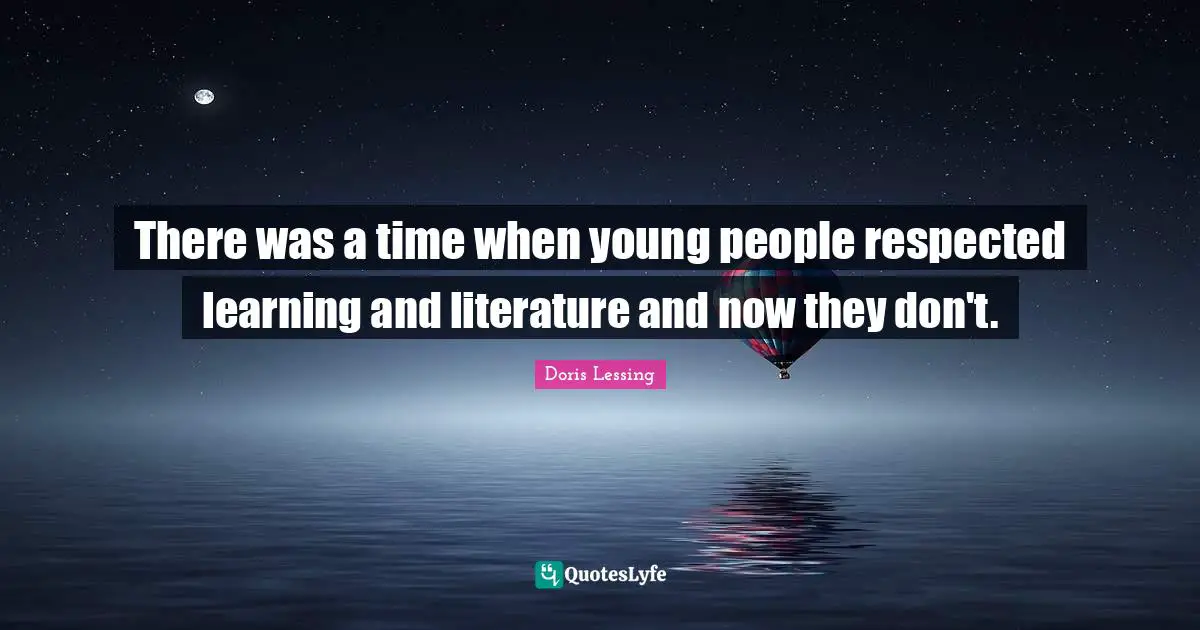 There was a time when young people respected learning and literature and now they don't.