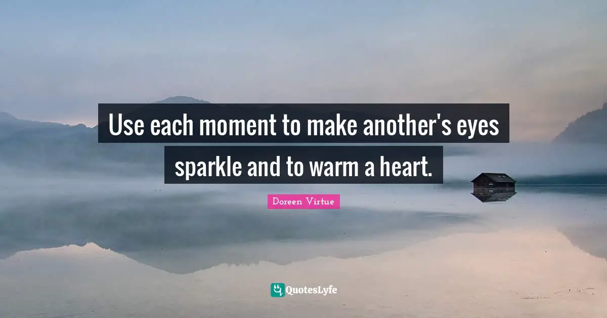 Doreen Virtue Quotes: "Use each moment to make another's eyes sparkle and to warm a heart."
