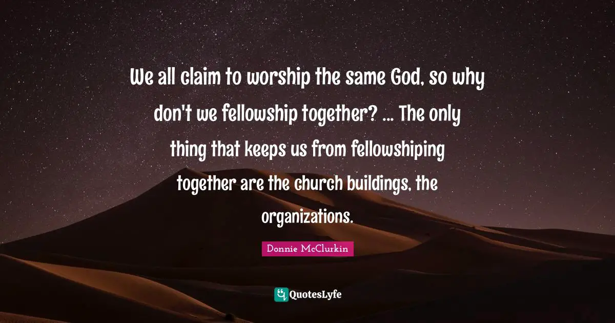 Worship God Quotes: "We all claim to worship the same God, so why don't we fellowship together? ... The only thing that keeps us from fellowshiping together are the church buildings, the organizations."