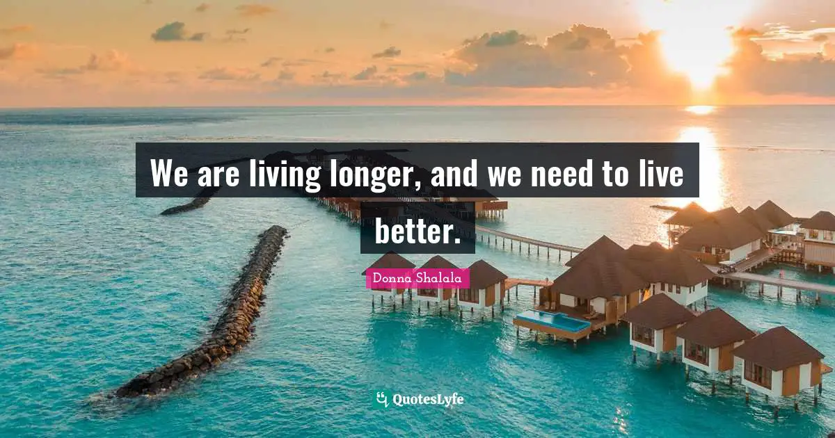 Donna Shalala Quotes: "We are living longer, and we need to live better."