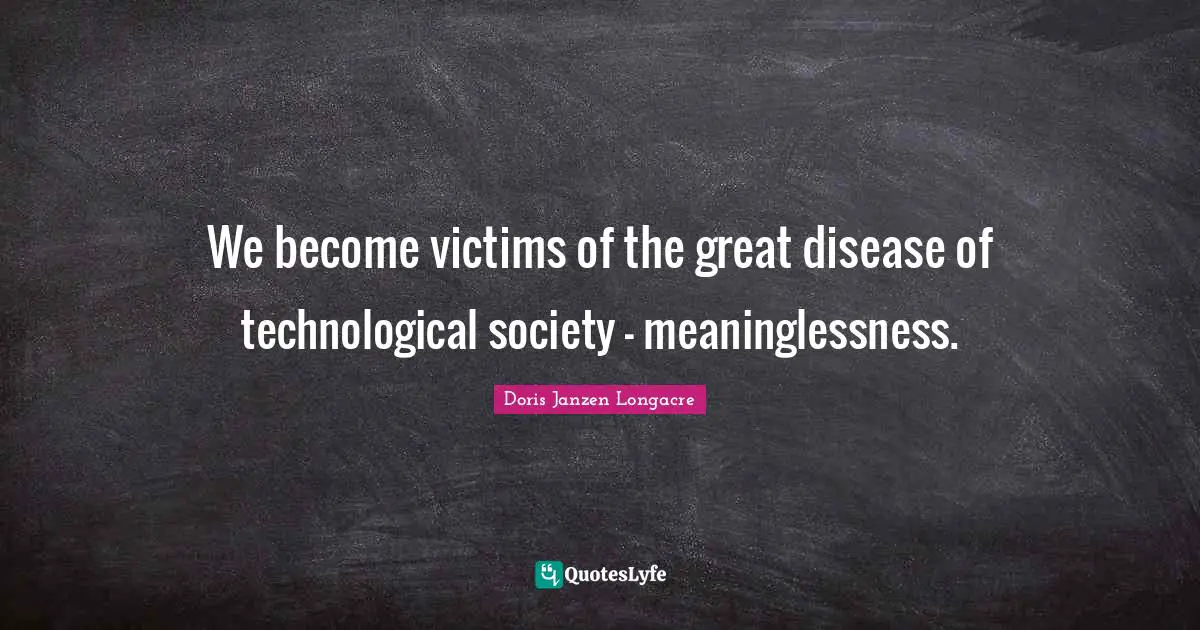 We become victims of the great disease of technological society - meaninglessness.