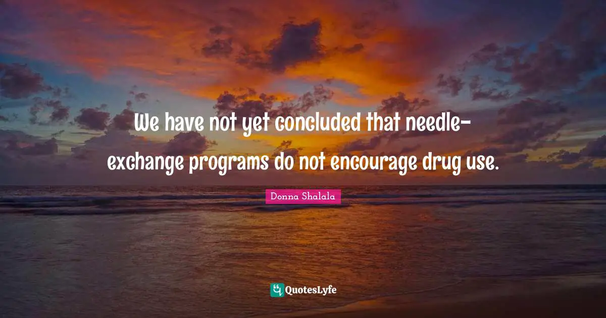 We have not yet concluded that needle-exchange programs do not encourage drug use.