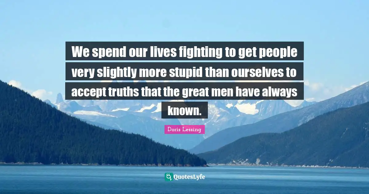 We spend our lives fighting to get people very slightly more stupid than ourselves to accept truths that the great men have always known.