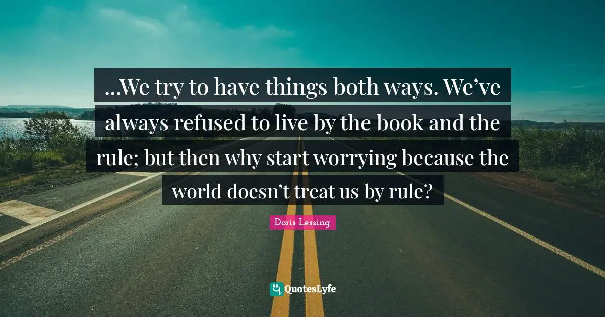 ...We try to have things both ways. We’ve always refused to live by the book and the rule; but then why start worrying because the world doesn’t treat us by rule?