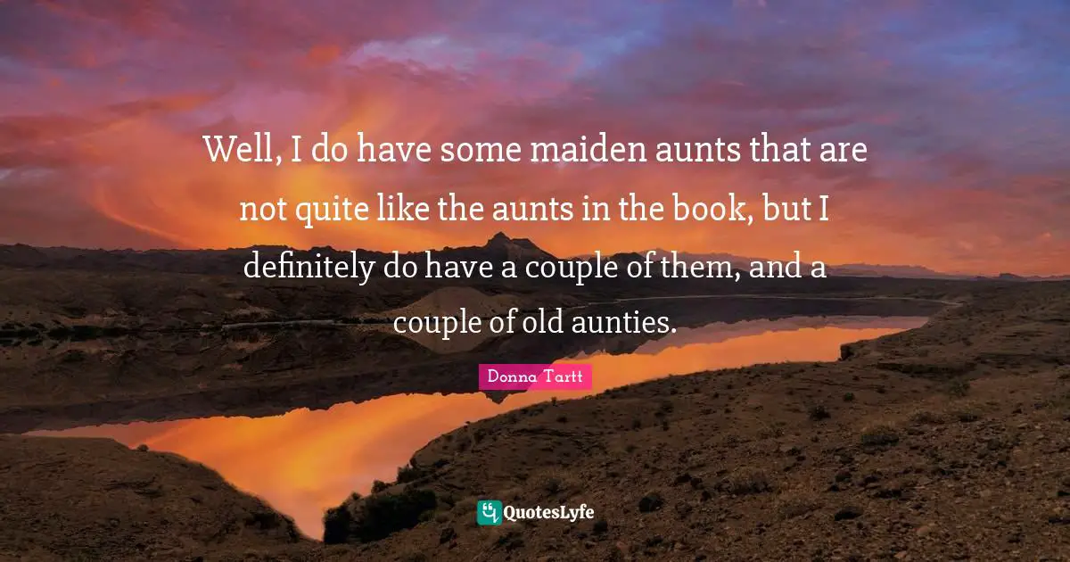 Well, I do have some maiden aunts that are not quite like the aunts in the book, but I definitely do have a couple of them, and a couple of old aunties.
