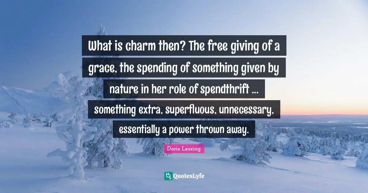 What is charm then? The free giving of a grace, the spending of something given by nature in her role of spendthrift ... something extra, superfluous, unnecessary, essentially a power thrown away.