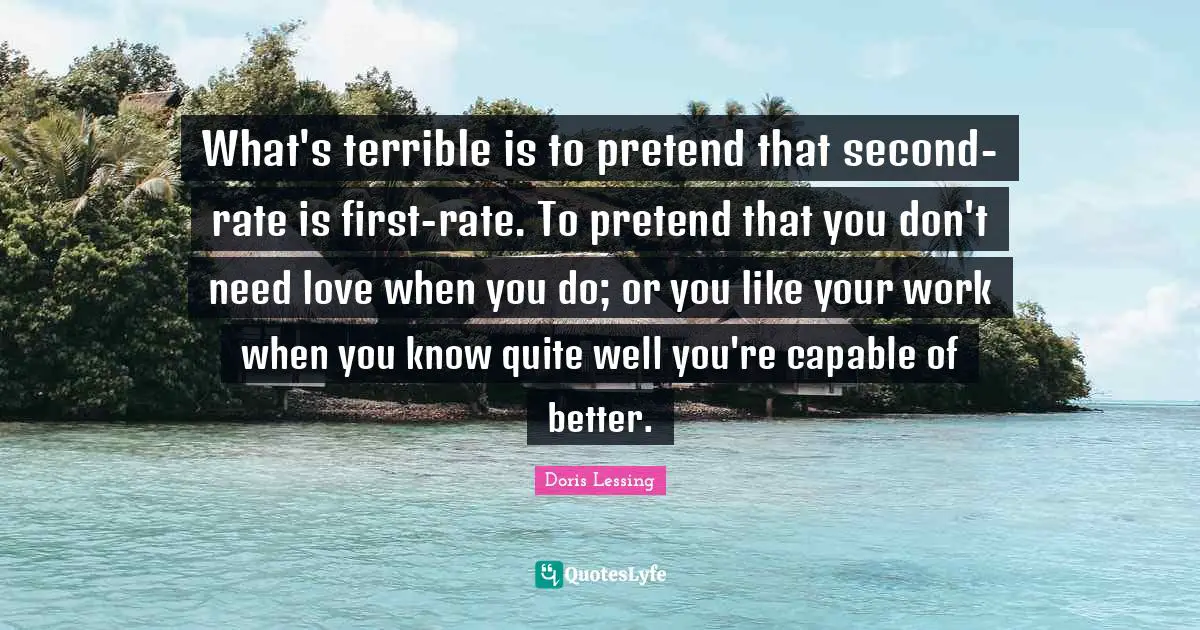 What's terrible is to pretend that second-rate is first-rate. To pretend that you don't need love when you do; or you like your work when you know quite well you're capable of better.