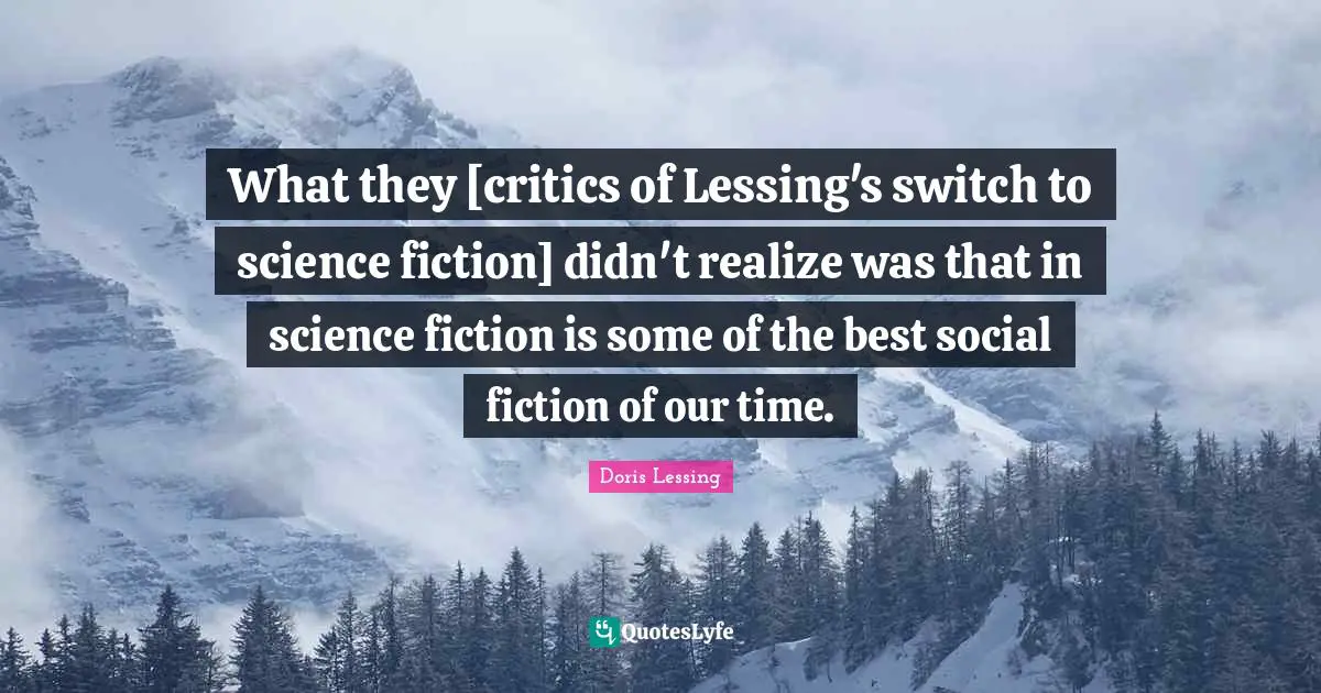 What they [critics of Lessing's switch to science fiction] didn't realize was that in science fiction is some of the best social fiction of our time.