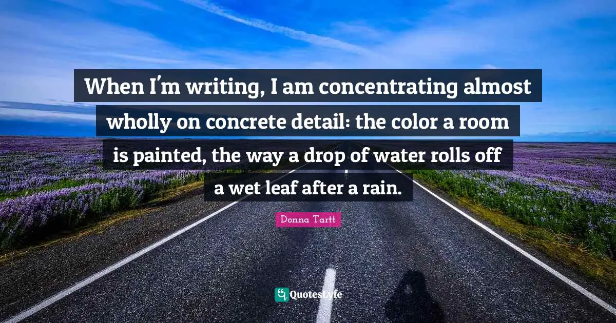 Drop Quotes: "When I'm writing, I am concentrating almost wholly on concrete detail: the color a room is painted, the way a drop of water rolls off a wet leaf after a rain."