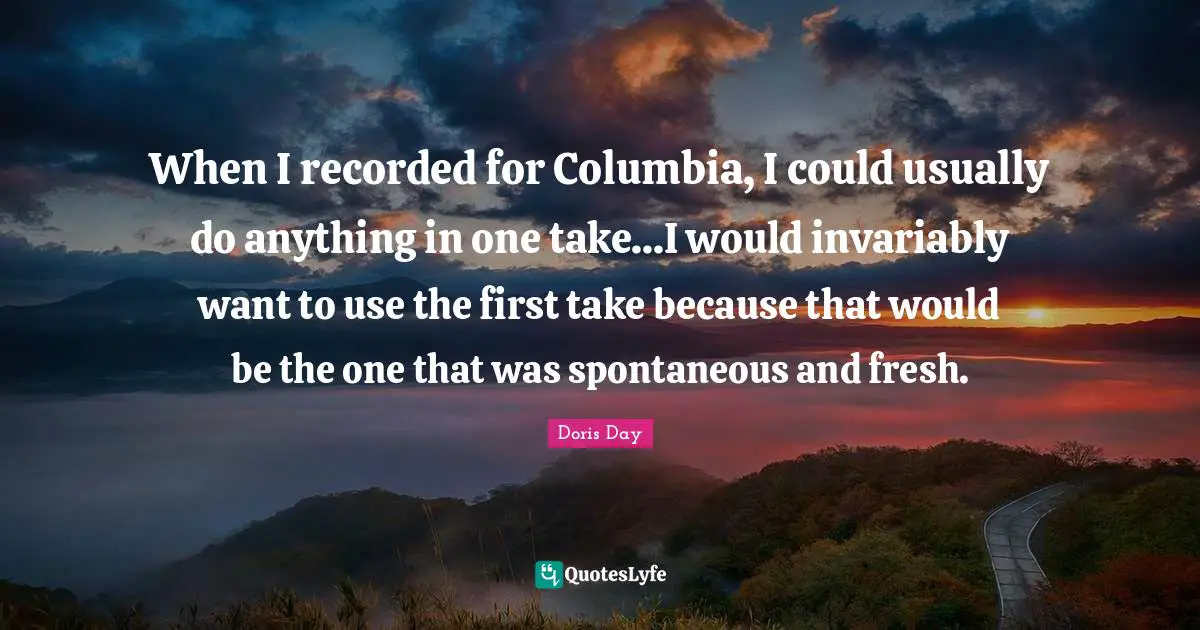 Spontaneous Quotes: "When I recorded for Columbia, I could usually do anything in one take...I would invariably want to use the first take because that would be the one that was spontaneous and fresh."