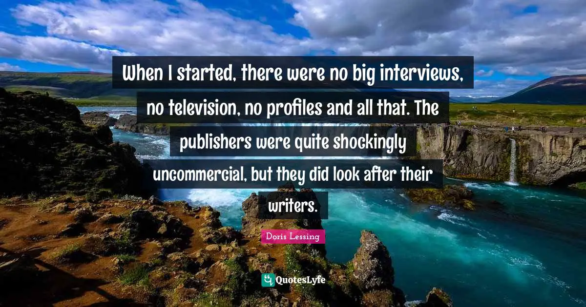 When I started, there were no big interviews, no television, no profiles and all that. The publishers were quite shockingly uncommercial, but they did look after their writers.