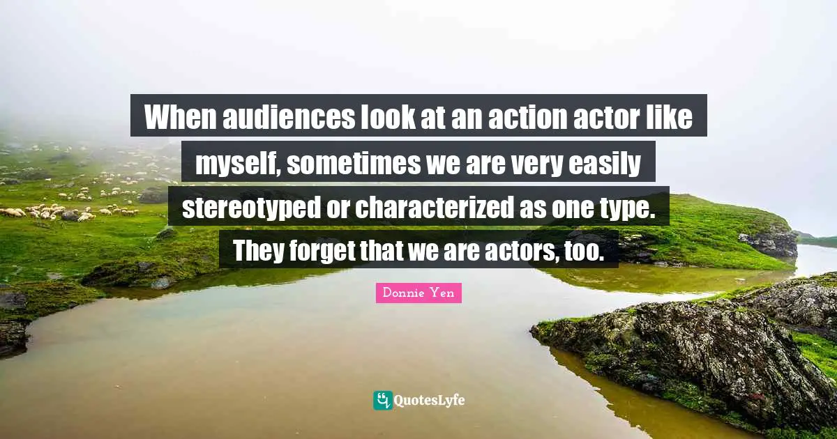 When audiences look at an action actor like myself, sometimes we are very easily stereotyped or characterized as one type. They forget that we are actors, too.