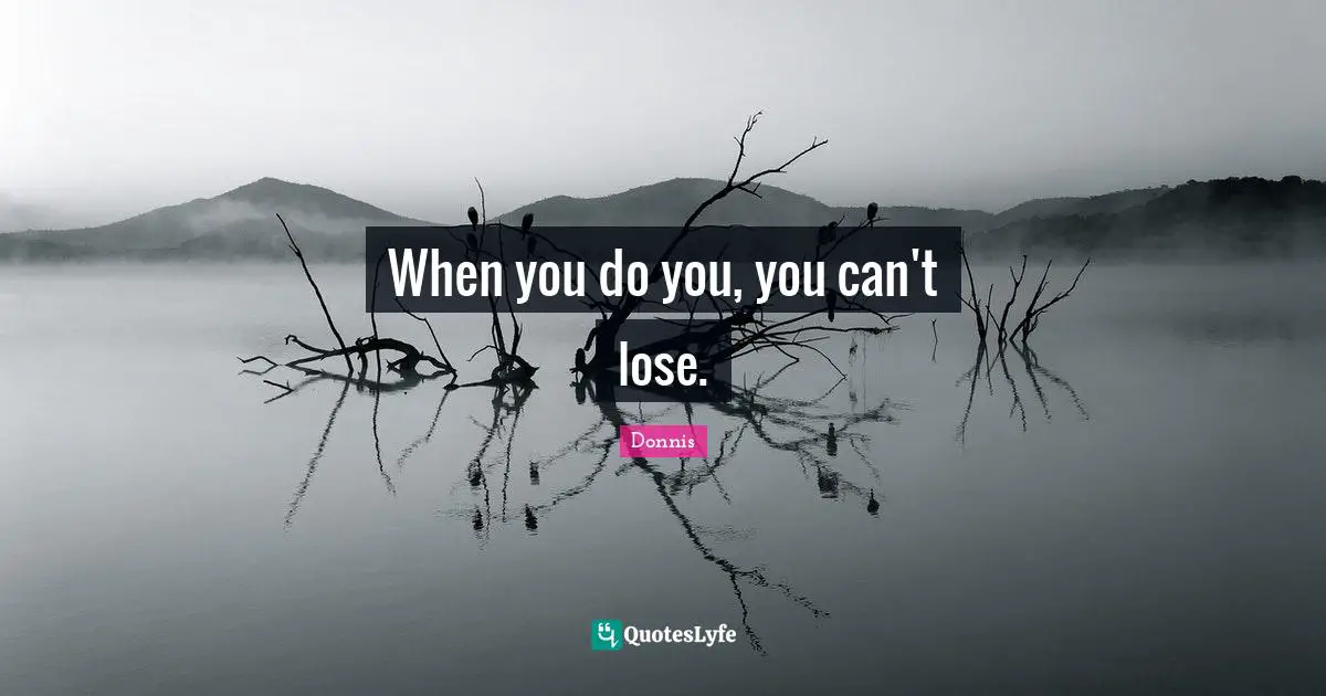 When you do you, you can't lose.