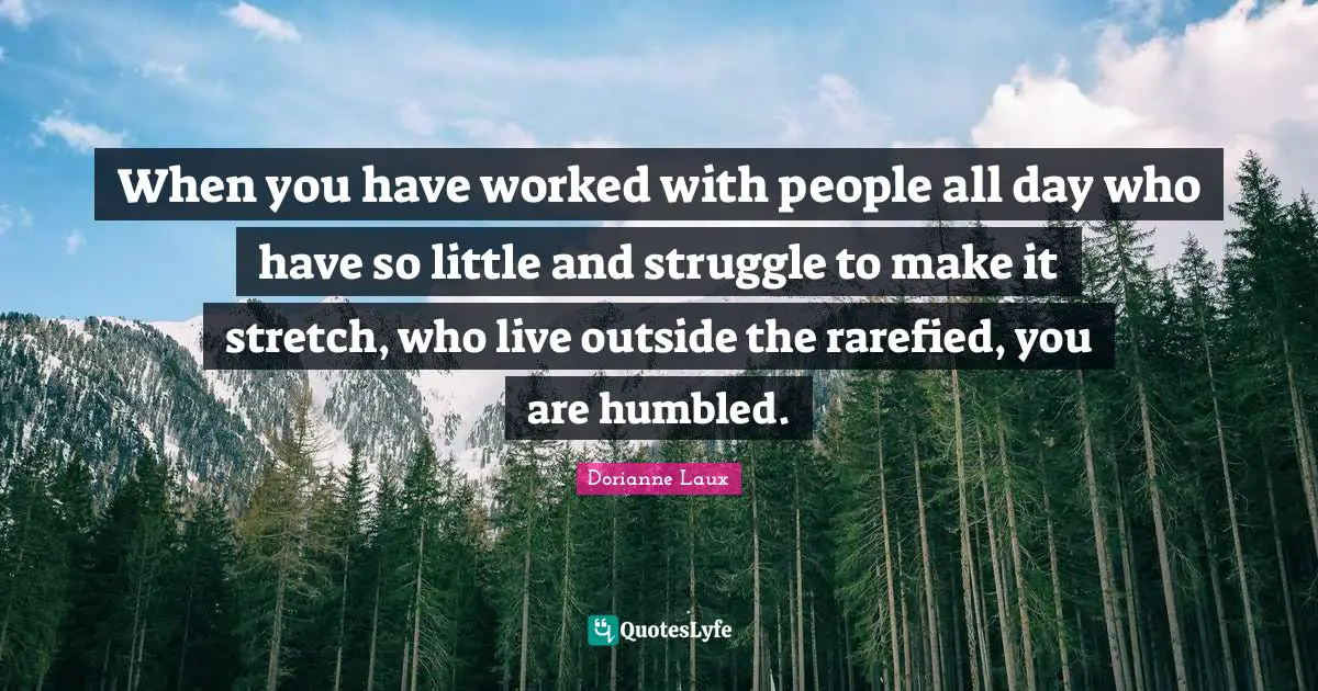 When you have worked with people all day who have so little and struggle to make it stretch, who live outside the rarefied, you are humbled.