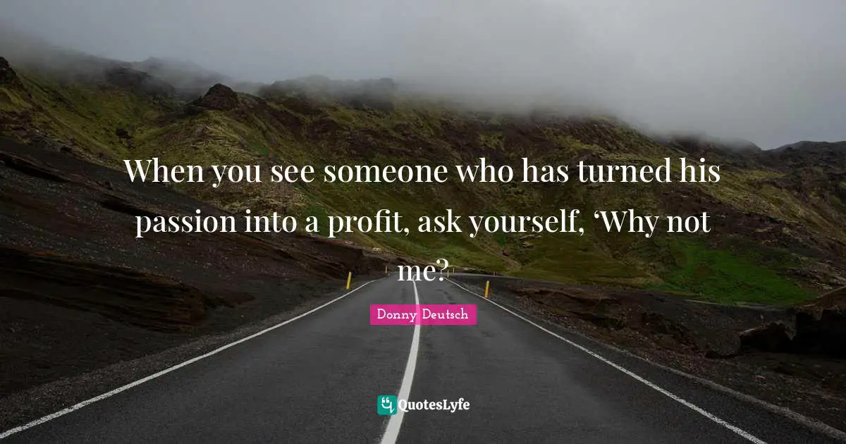 When you see someone who has turned his passion into a profit, ask yourself, ‘Why not me?
