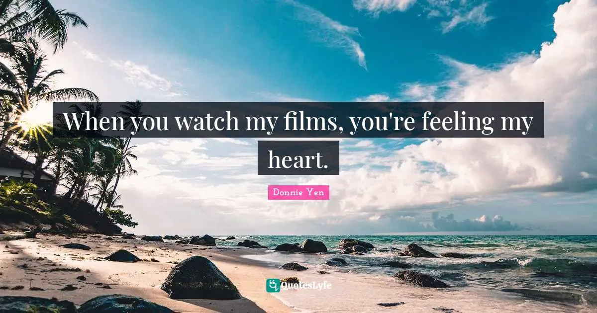 When you watch my films, you're feeling my heart.