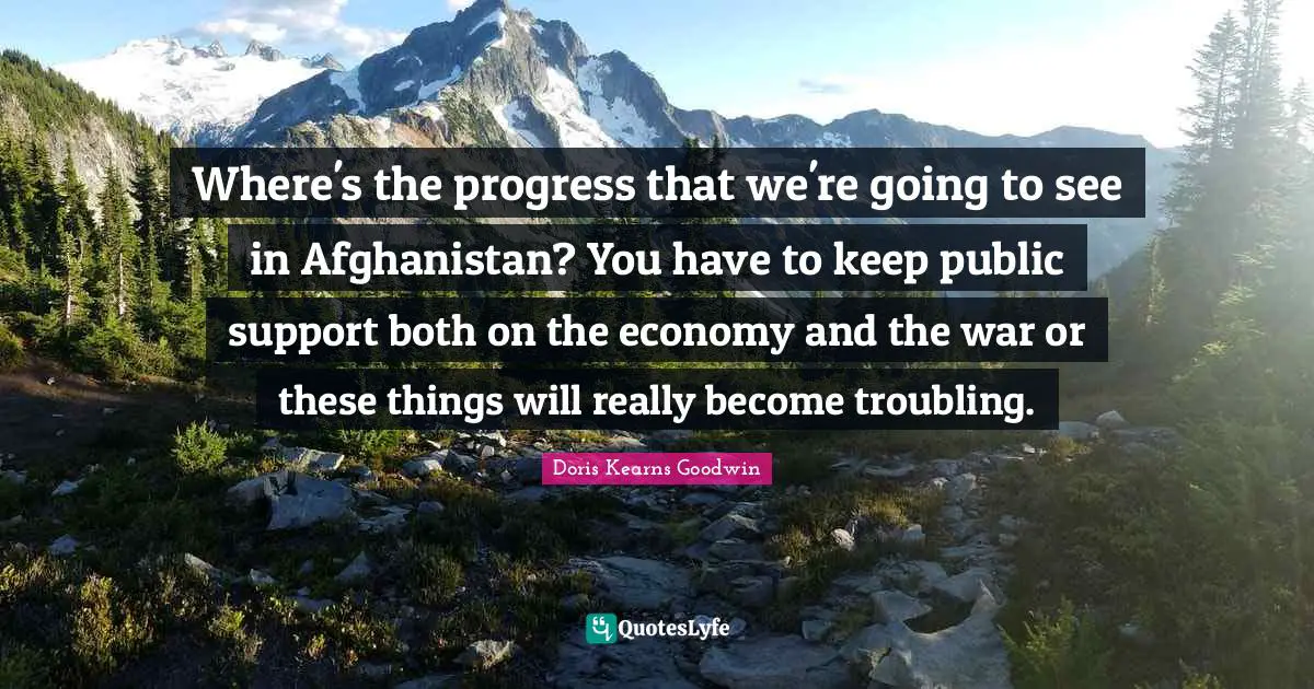 Where's the progress that we're going to see in Afghanistan? You have to keep public support both on the economy and the war or these things will really become troubling.