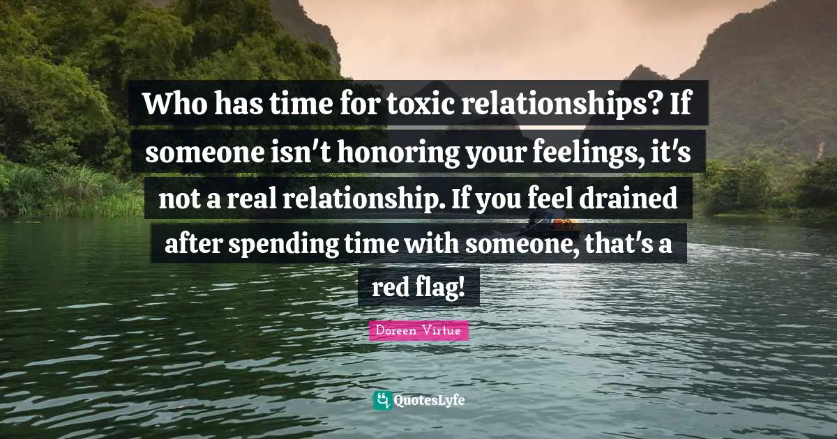 Who has time for toxic relationships? If someone isn't honoring your feelings, it's not a real relationship. If you feel drained after spending time with someone, that's a red flag!