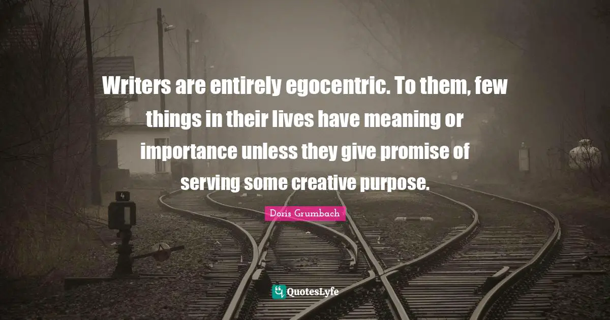 Writers are entirely egocentric. To them, few things in their lives have meaning or importance unless they give promise of serving some creative purpose.