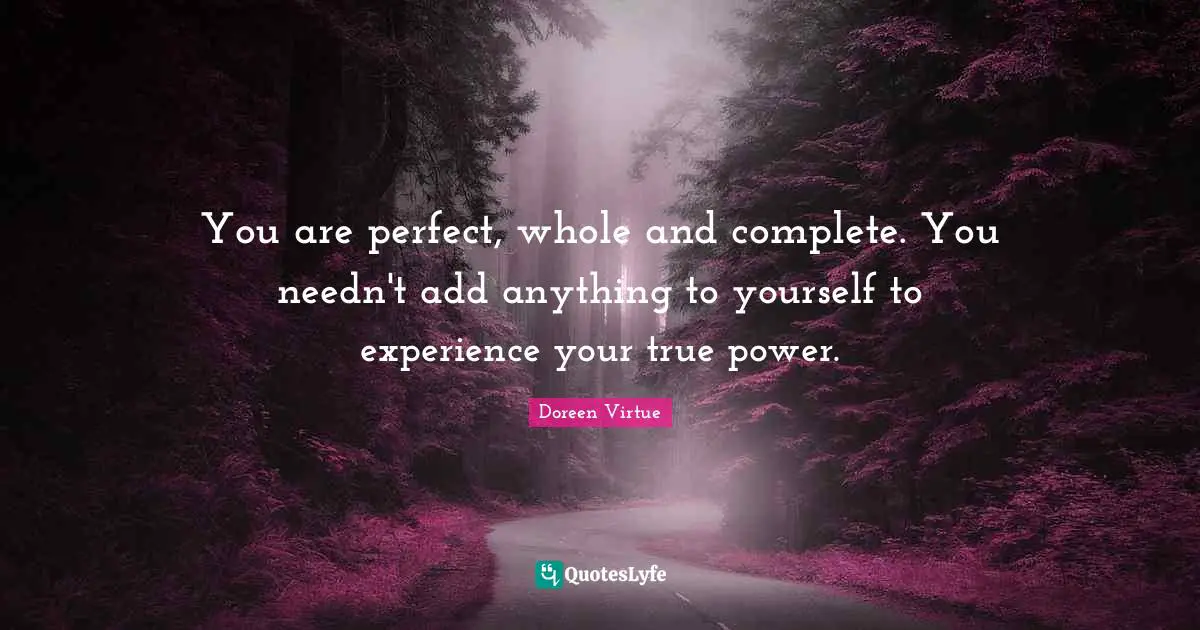 You are perfect, whole and complete. You needn't add anything to yourself to experience your true power.