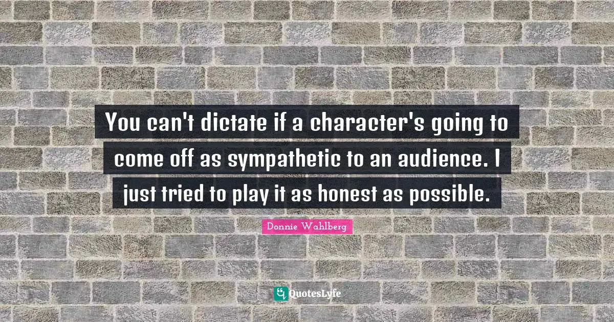 You can't dictate if a character's going to come off as sympathetic to an audience. I just tried to play it as honest as possible.