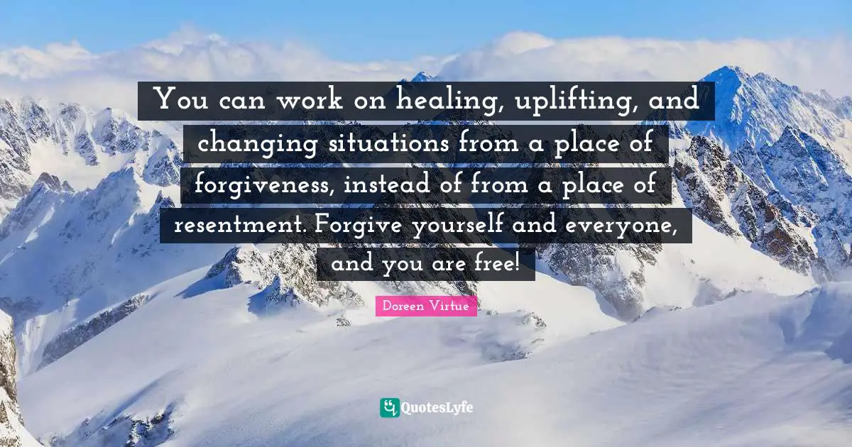 Doreen Virtue Quotes: "You can work on healing, uplifting, and changing situations from a place of forgiveness, instead of from a place of resentment. Forgive yourself and everyone, and you are free!"
