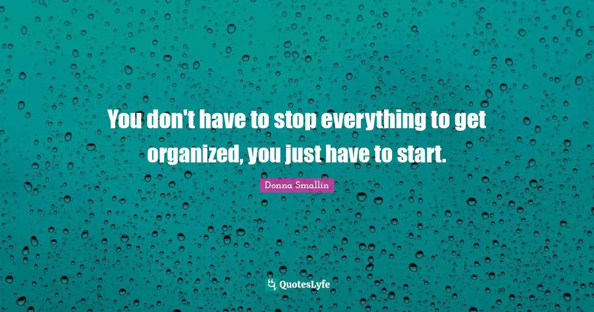 You don't have to stop everything to get organized, you just have to start.