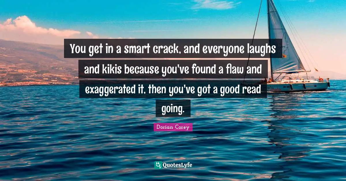 You get in a smart crack, and everyone laughs and kikis because you've found a flaw and exaggerated it, then you've got a good read going.