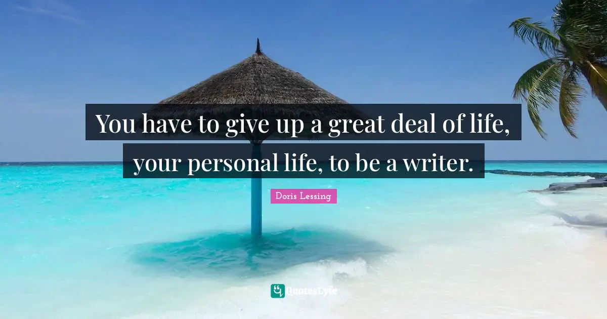 You have to give up a great deal of life, your personal life, to be a writer.