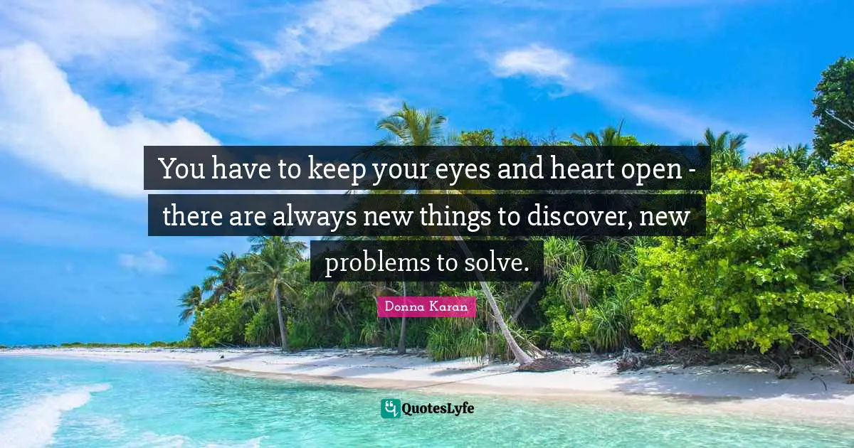 You have to keep your eyes and heart open - there are always new things to discover, new problems to solve.