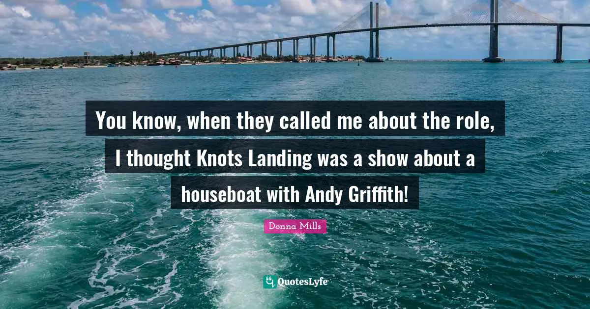 You know, when they called me about the role, I thought Knots Landing was a show about a houseboat with Andy Griffith!
