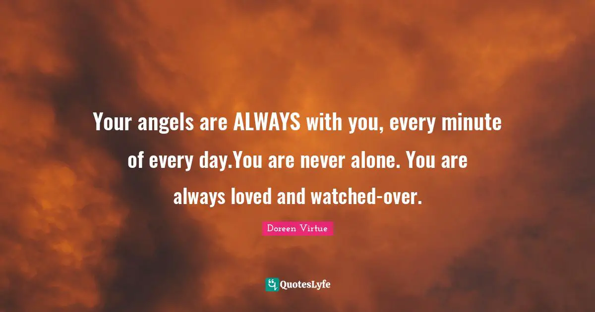 Doreen Virtue Quotes: "Your angels are ALWAYS with you, every minute of every day.You are never alone. You are always loved and watched-over."