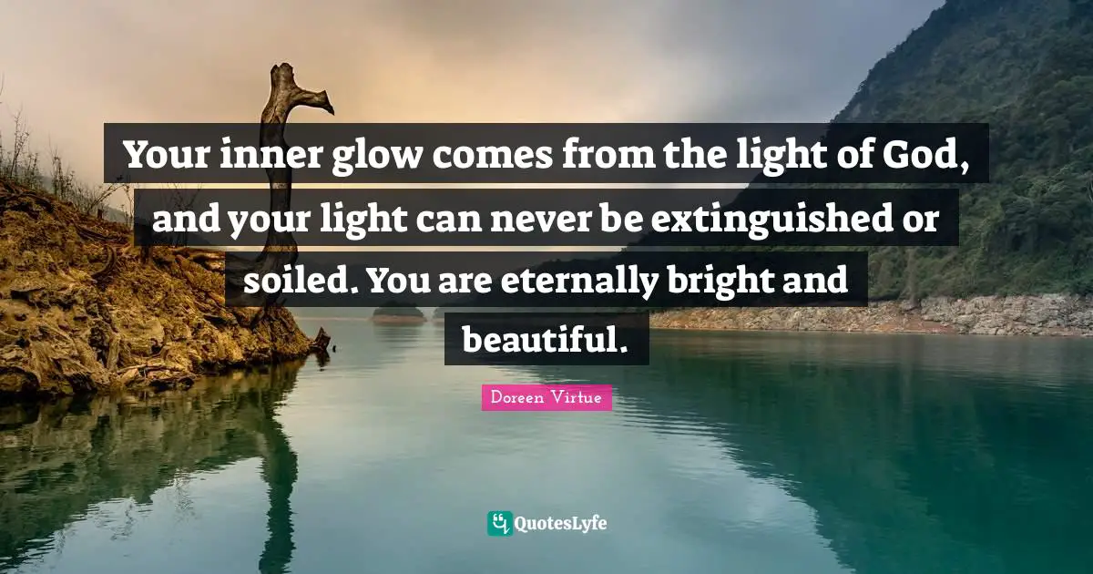 Doreen Virtue Quotes: "Your inner glow comes from the light of God, and your light can never be extinguished or soiled. You are eternally bright and beautiful."