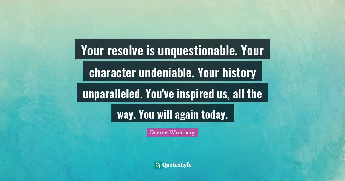 Your resolve is unquestionable. Your character undeniable. Your history unparalleled. You've inspired us, all the way. You will again today.