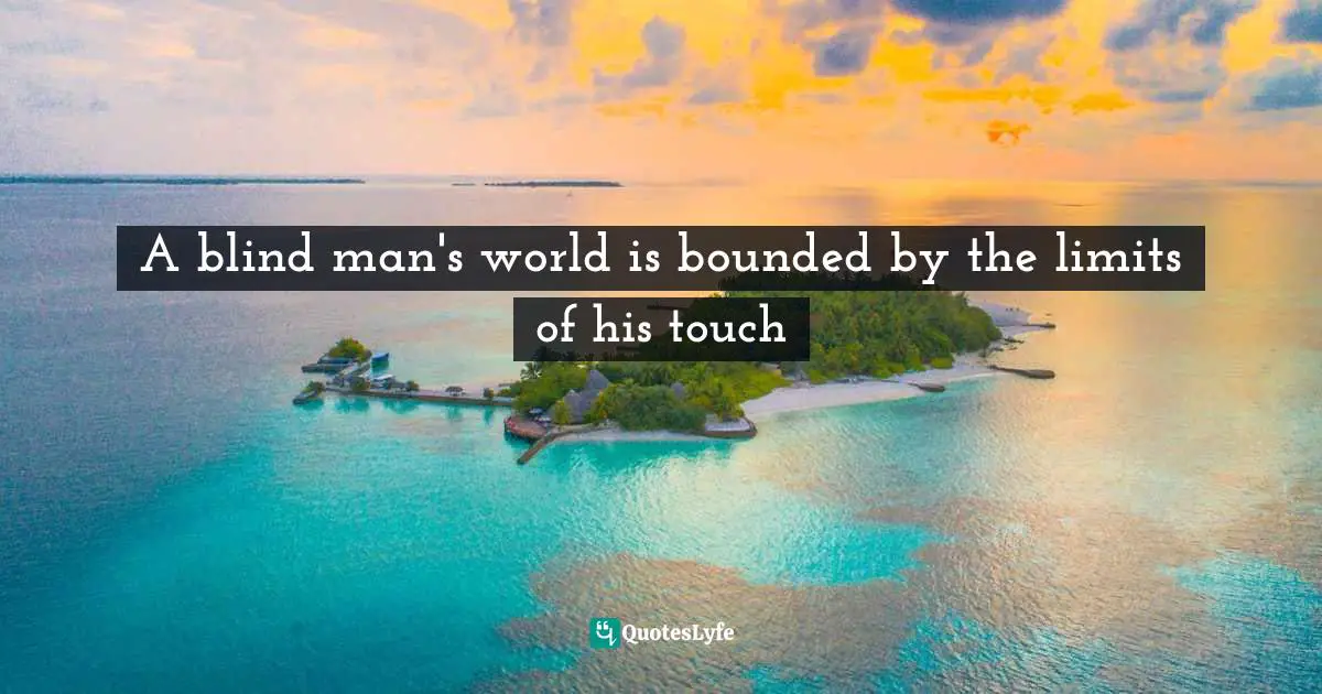 A blind man's world is bounded by the limits of his touch