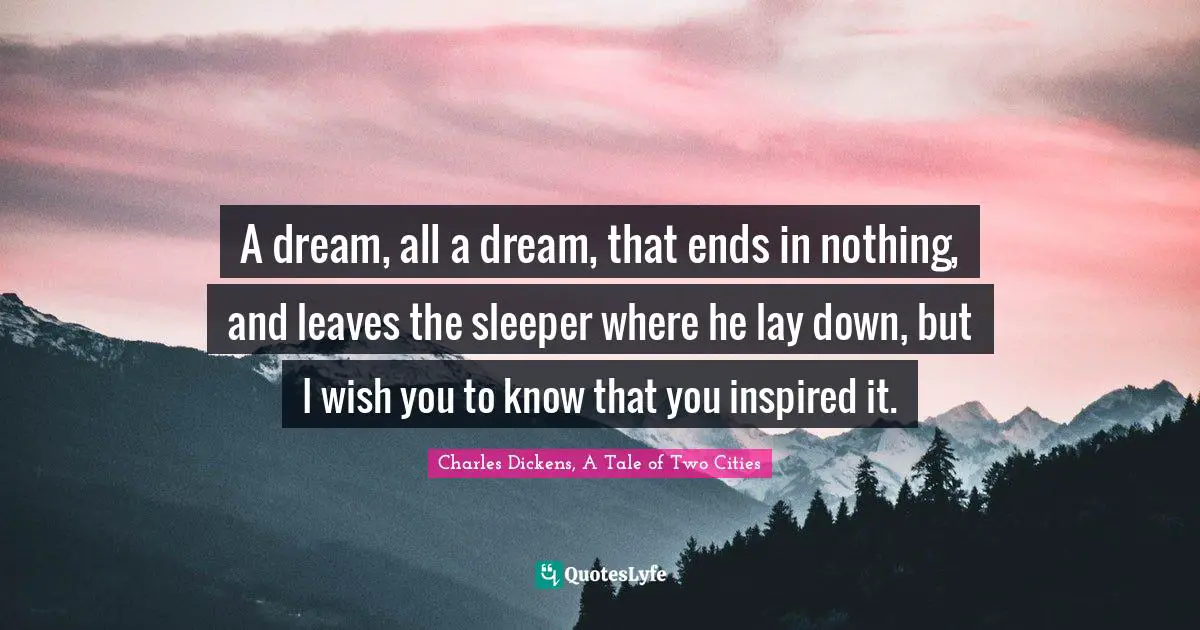 Charles Dickens, A Tale Of Two Cities Quotes: "A dream, all a dream, that ends in nothing, and leaves the sleeper where he lay down, but I wish you to know that you inspired it."