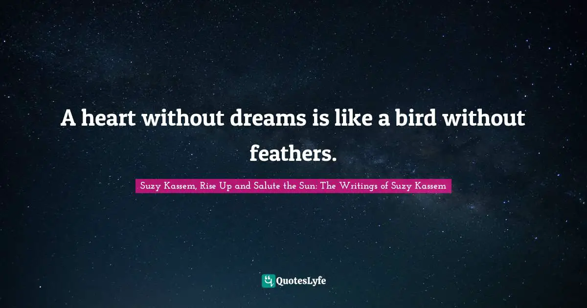 Suzy Kassem, Rise Up and Salute the Sun: The Writings of Suzy Kassem Quotes: A heart without dreams is like a bird without feathers.