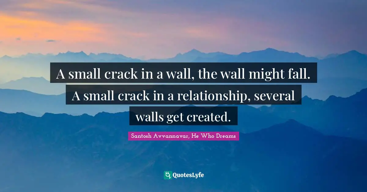 A small crack in a wall, the wall might fall. A small crack in a relationship, several walls get created.